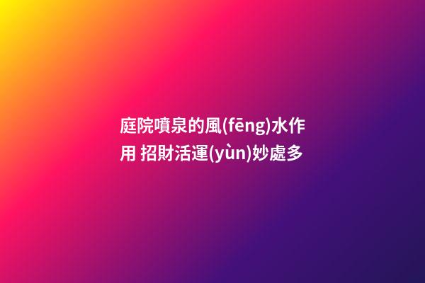 庭院噴泉的風(fēng)水作用 招財活運(yùn)妙處多